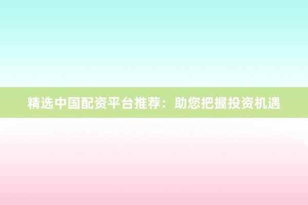 精选中国配资平台推荐：助您把握投资机遇