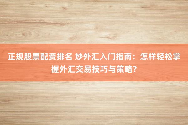 正规股票配资排名 炒外汇入门指南：怎样轻松掌握外汇交易技巧与策略？