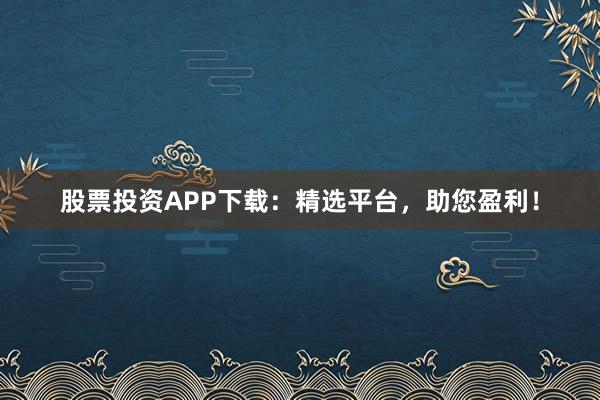 股票投资APP下载：精选平台，助您盈利！