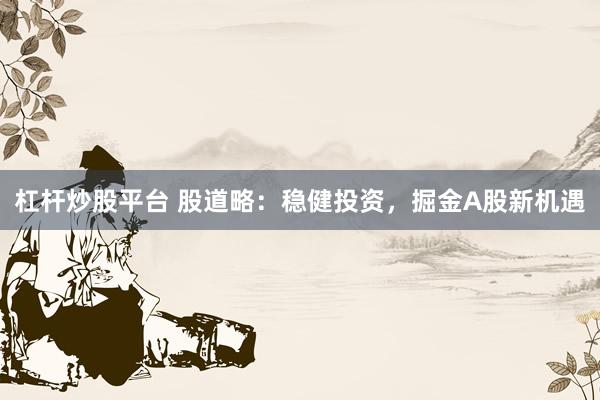 杠杆炒股平台 股道略：稳健投资，掘金A股新机遇