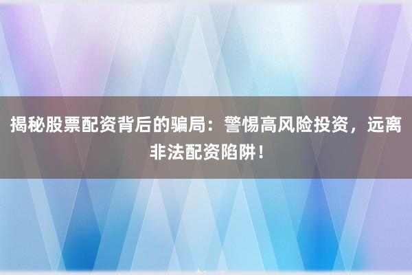 揭秘股票配资背后的骗局：警惕高风险投资，远离非法配资陷阱！