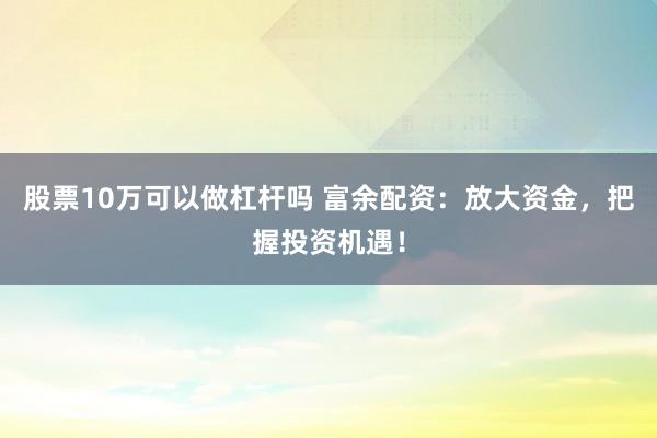 股票10万可以做杠杆吗 富余配资：放大资金，把握投资机遇！