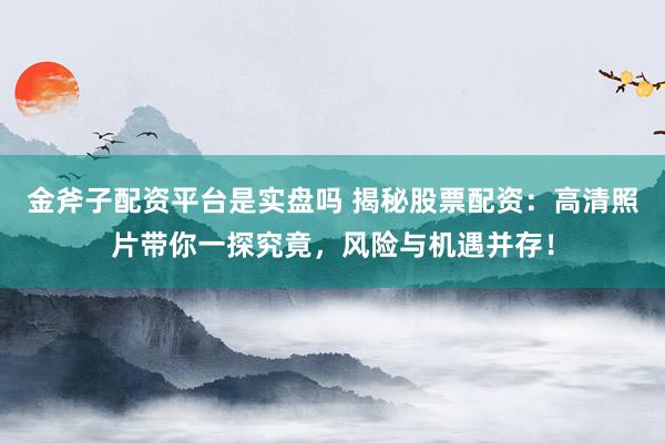 金斧子配资平台是实盘吗 揭秘股票配资：高清照片带你一探究竟，风险与机遇并存！