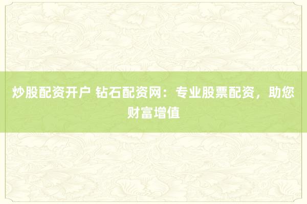 炒股配资开户 钻石配资网：专业股票配资，助您财富增值