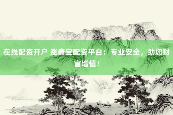 在线配资开户 涨鑫宝配资平台：专业安全，助您财富增值！