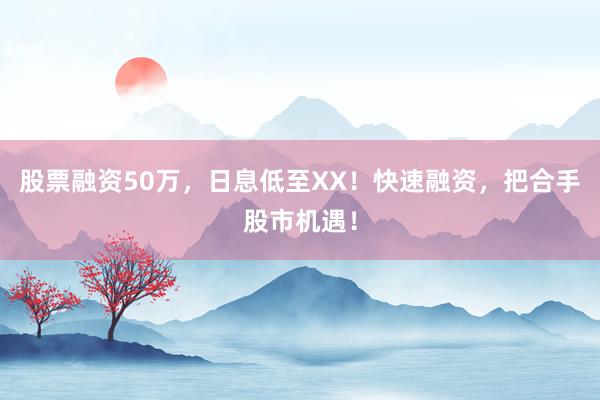 股票融资50万，日息低至XX！快速融资，把合手股市机遇！