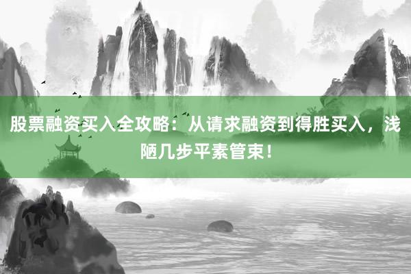 股票融资买入全攻略：从请求融资到得胜买入，浅陋几步平素管束！