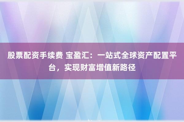 股票配资手续费 宝盈汇：一站式全球资产配置平台，实现财富增值新路径