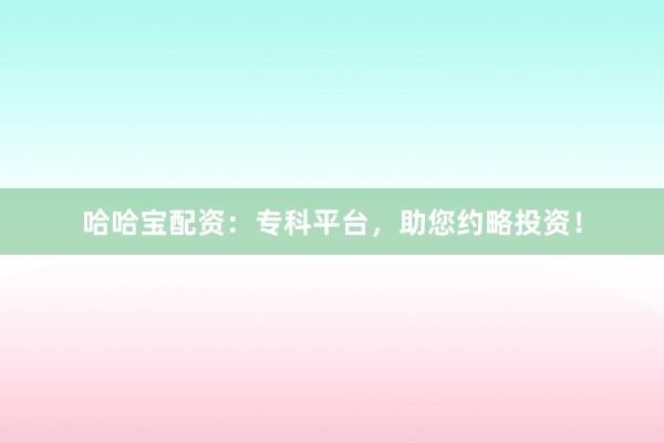哈哈宝配资：专科平台，助您约略投资！