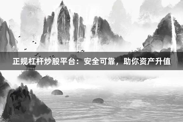 正规杠杆炒股平台：安全可靠，助你资产升值