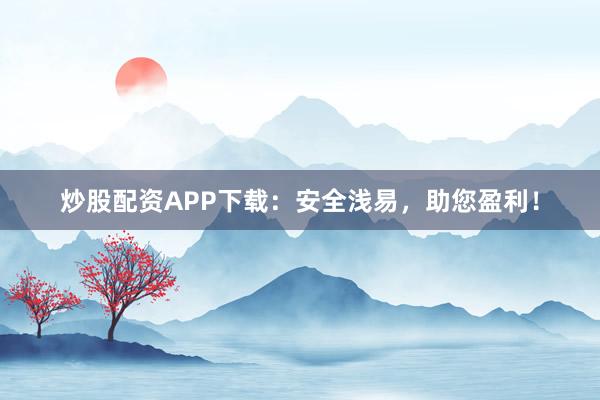 炒股配资APP下载：安全浅易，助您盈利！