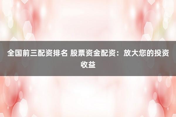 全国前三配资排名 股票资金配资：放大您的投资收益