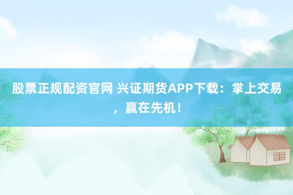 股票正规配资官网 兴证期货APP下载：掌上交易，赢在先机！
