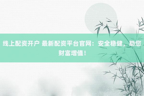 线上配资开户 最新配资平台官网：安全稳健，助您财富增值！
