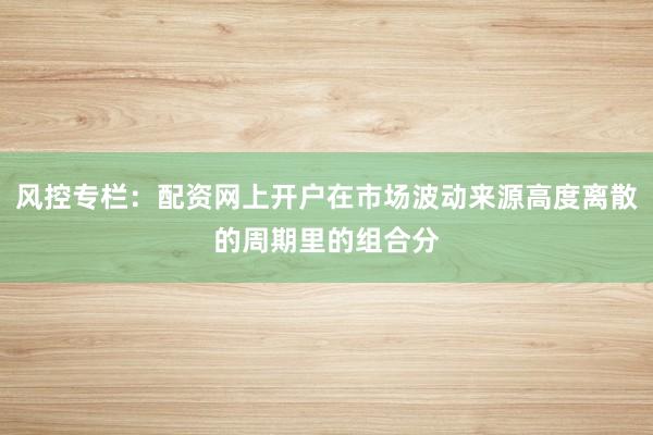 风控专栏：配资网上开户在市场波动来源高度离散的周期里的组合分