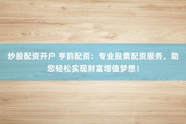 炒股配资开户 亨韵配资：专业股票配资服务，助您轻松实现财富增值梦想！