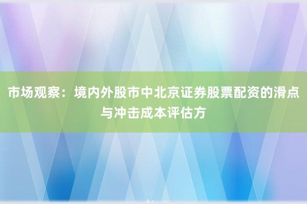 市场观察：境内外股市中北京证券股票配资的滑点与冲击成本评估方