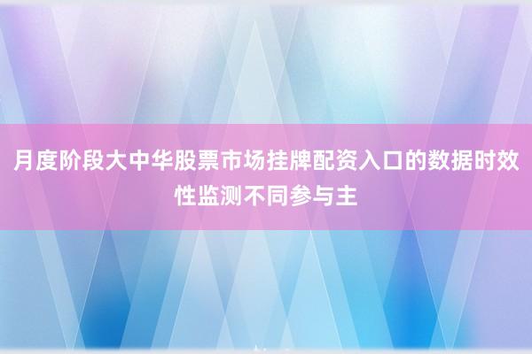 月度阶段大中华股票市场挂牌配资入口的数据时效性监测不同参与主
