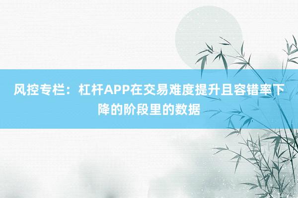风控专栏：杠杆APP在交易难度提升且容错率下降的阶段里的数据