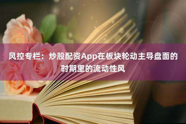 风控专栏：炒股配资App在板块轮动主导盘面的时期里的流动性风