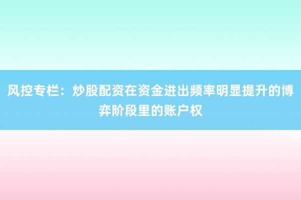 风控专栏：炒股配资在资金进出频率明显提升的博弈阶段里的账户权
