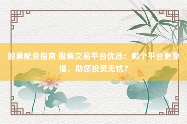 股票配资指南 股票交易平台优选：哪个平台更靠谱，助您投资无忧？