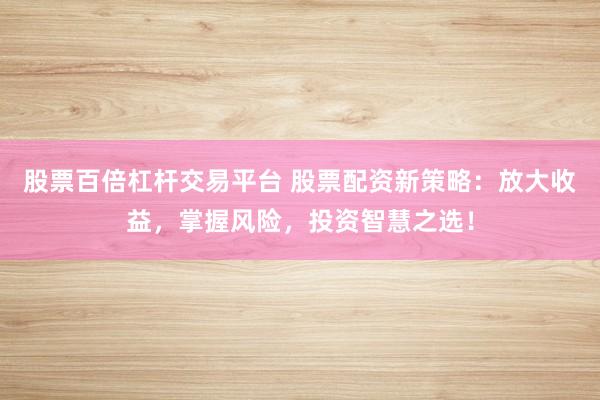 股票百倍杠杆交易平台 股票配资新策略：放大收益，掌握风险，投资智慧之选！