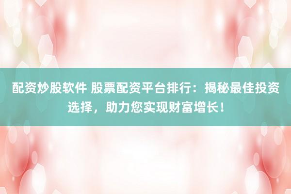 配资炒股软件 股票配资平台排行：揭秘最佳投资选择，助力您实现财富增长！
