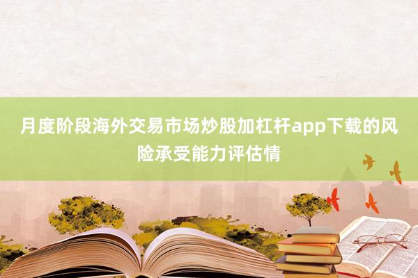 月度阶段海外交易市场炒股加杠杆app下载的风险承受能力评估情
