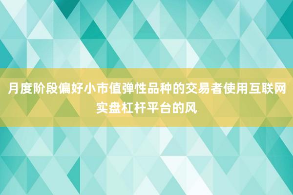 月度阶段偏好小市值弹性品种的交易者使用互联网实盘杠杆平台的风