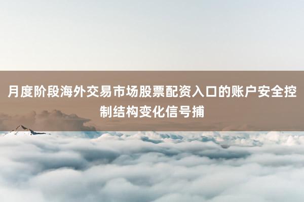 月度阶段海外交易市场股票配资入口的账户安全控制结构变化信号捕