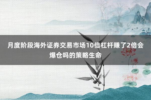 月度阶段海外证券交易市场10倍杠杆赚了2倍会爆仓吗的策略生命