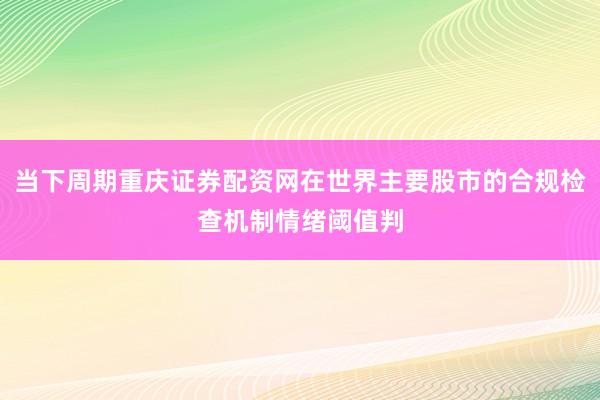 当下周期重庆证券配资网在世界主要股市的合规检查机制情绪阈值判
