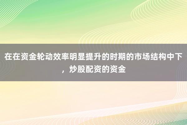 在在资金轮动效率明显提升的时期的市场结构中下，炒股配资的资金