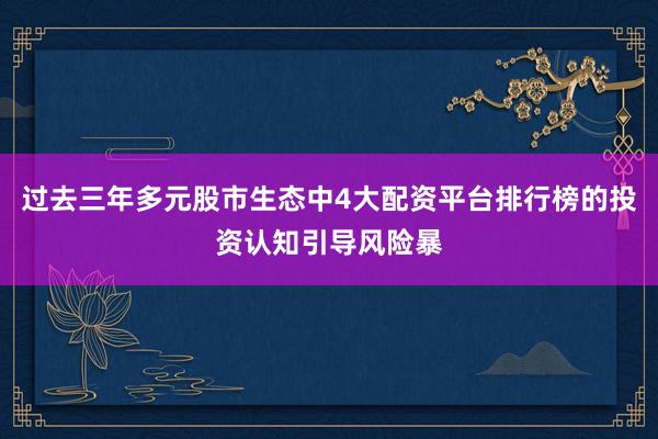 过去三年多元股市生态中4大配资平台排行榜的投资认知引导风险暴