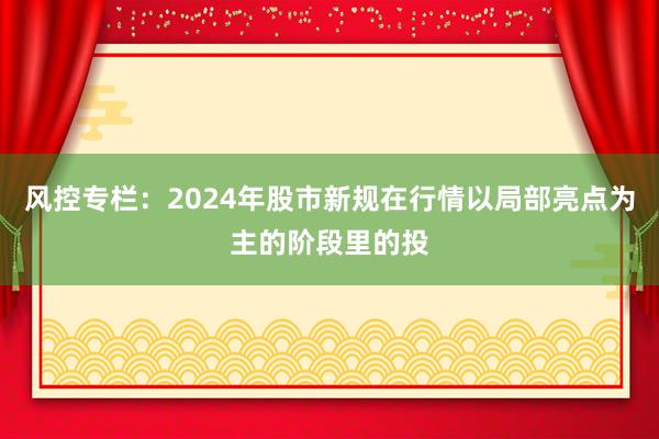 风控专栏：2024年股市新规在行情以局部亮点为主的阶段里的投